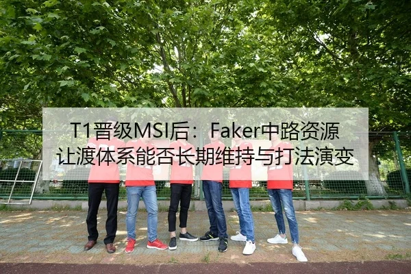 T1晋级MSI后：Faker中路资源让渡体系能否长期维持与打法演变