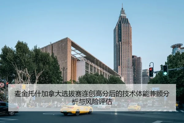 麦金托什加拿大选拔赛连创高分后的技术体能兼顾分析与风险评估