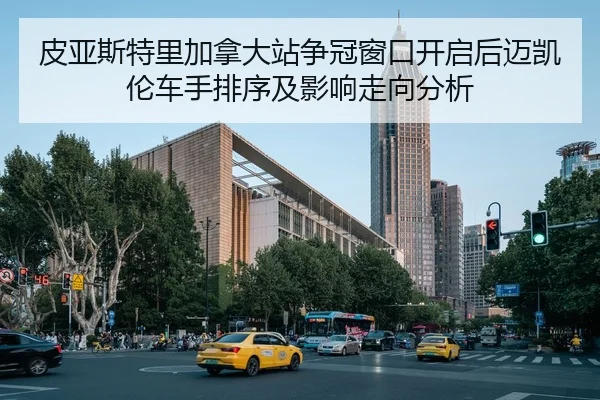 皮亚斯特里加拿大站争冠窗口开启后迈凯伦车手排序及影响走向分析