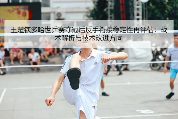 王楚钦多哈世乒赛夺冠后反手衔接稳定性再评估：战术解析与技术改进方向
